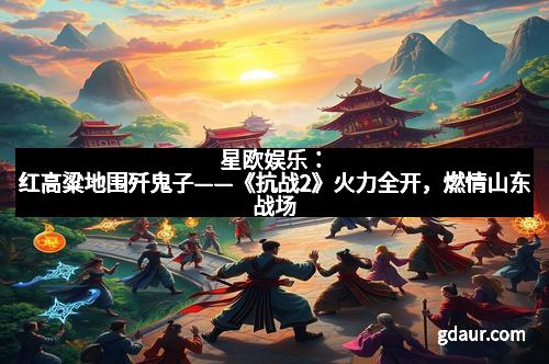 星欧娱乐：红高粱地围歼鬼子——《抗战2》火力全开，燃情山东战场